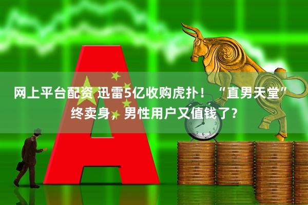 网上平台配资 迅雷5亿收购虎扑！ “直男天堂” 终卖身，男性用户又值钱了？