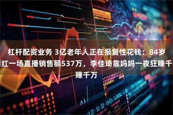 杠杆配资业务 3亿老年人正在报复性花钱：84岁网红一场直播销售额537万，李佳琦靠妈妈一夜狂赚千万