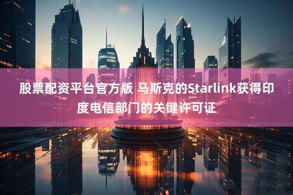 股票配资平台官方版 马斯克的Starlink获得印度电信部门的关键许可证