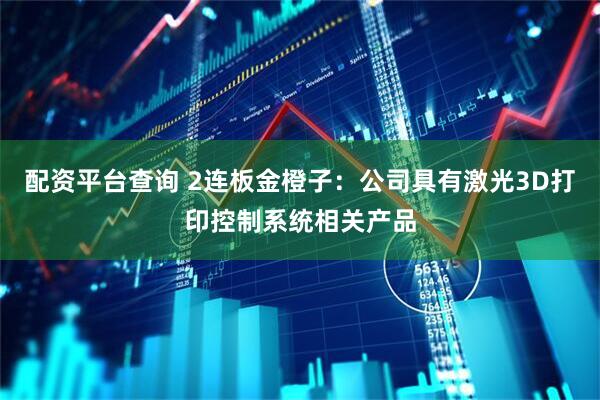 配资平台查询 2连板金橙子：公司具有激光3D打印控制系统相关产品
