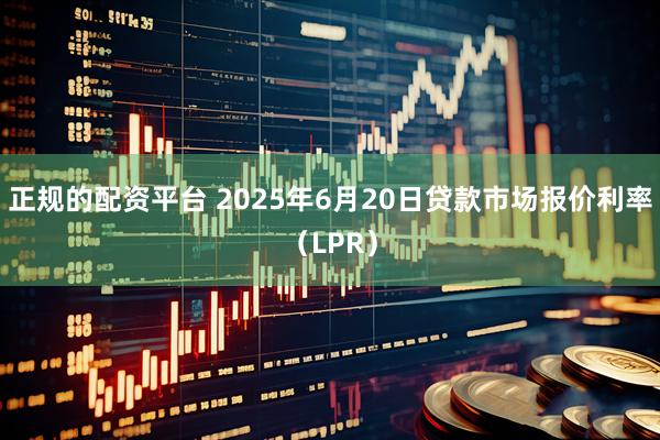 正规的配资平台 2025年6月20日贷款市场报价利率（LPR）
