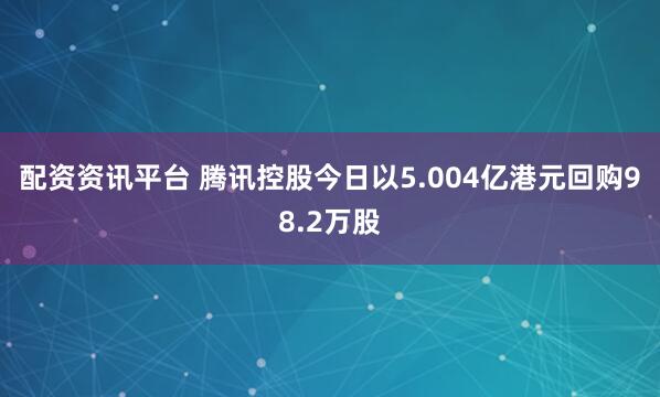 配资资讯平台 腾讯控股今日以5.004亿港元回购98.2万股