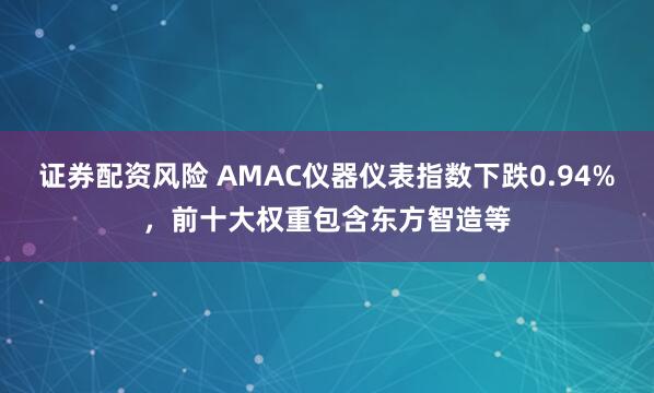 证券配资风险 AMAC仪器仪表指数下跌0.94%，前十大权重包含东方智造等