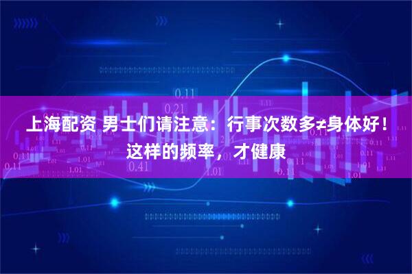 上海配资 男士们请注意：行事次数多≠身体好！这样的频率，才健康