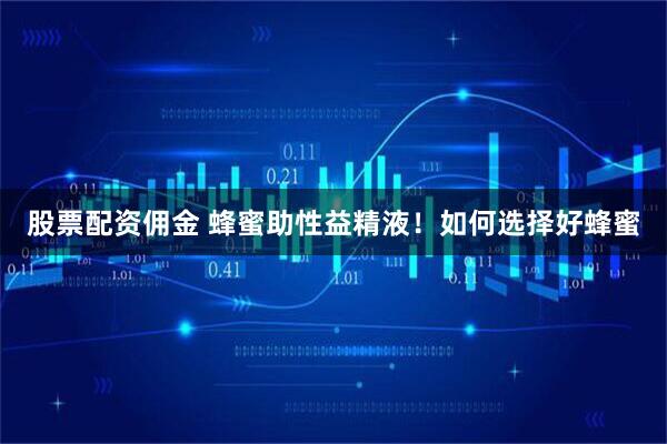 股票配资佣金 蜂蜜助性益精液！如何选择好蜂蜜