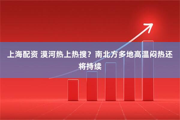 上海配资 漠河热上热搜？南北方多地高温闷热还将持续