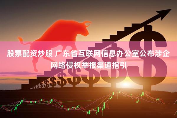 股票配资炒股 广东省互联网信息办公室公布涉企网络侵权举报渠道指引