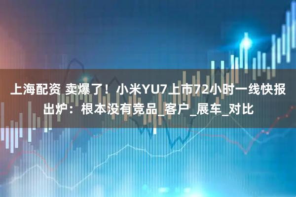 上海配资 卖爆了！小米YU7上市72小时一线快报出炉：根本没有竞品_客户_展车_对比