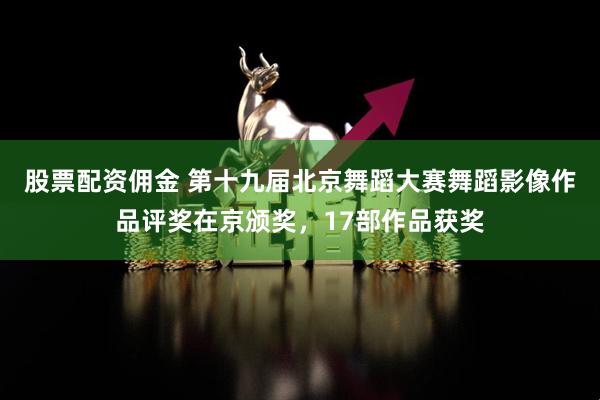 股票配资佣金 第十九届北京舞蹈大赛舞蹈影像作品评奖在京颁奖，17部作品获奖