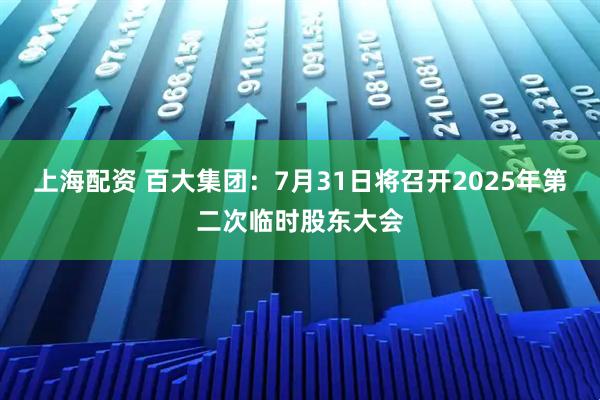 上海配资 百大集团：7月31日将召开2025年第二次临时股东大会
