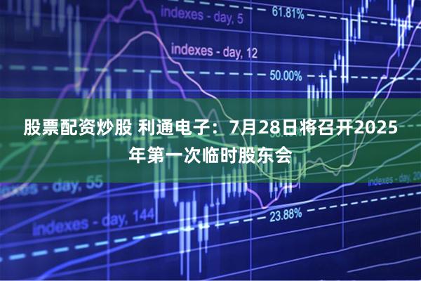 股票配资炒股 利通电子：7月28日将召开2025年第一次临时股东会