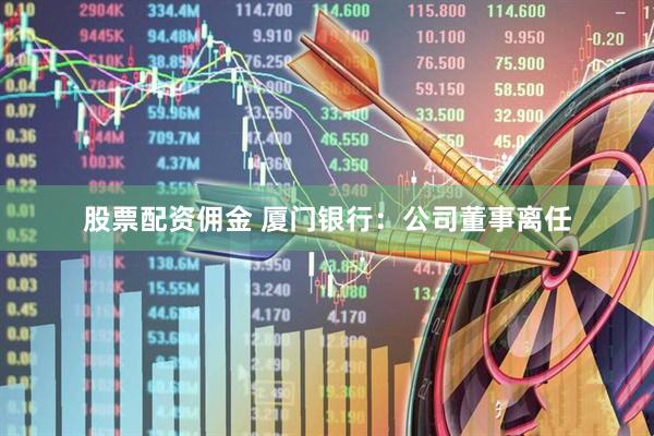 股票配资佣金 厦门银行：公司董事离任