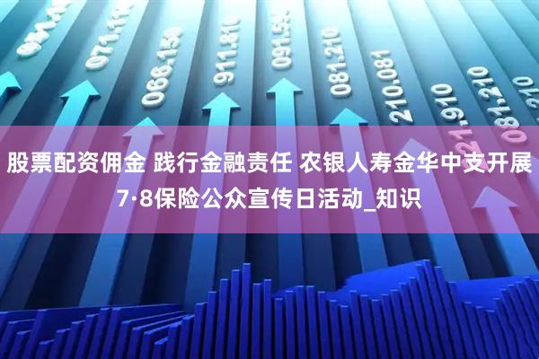 股票配资佣金 践行金融责任 农银人寿金华中支开展7·8保险公众宣传日活动_知识