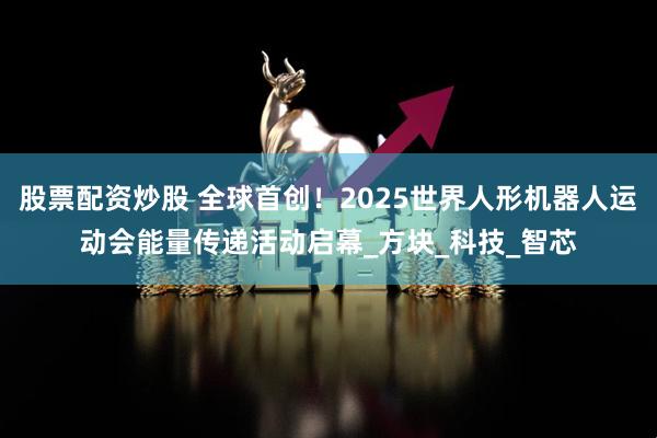 股票配资炒股 全球首创！2025世界人形机器人运动会能量传递活动启幕_方块_科技_智芯