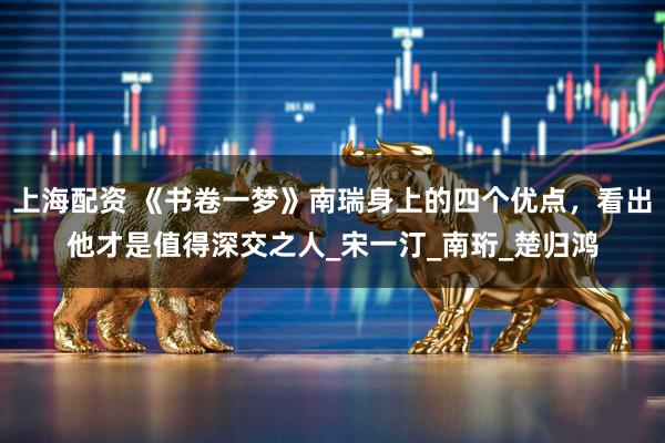 上海配资 《书卷一梦》南瑞身上的四个优点，看出他才是值得深交之人_宋一汀_南珩_楚归鸿