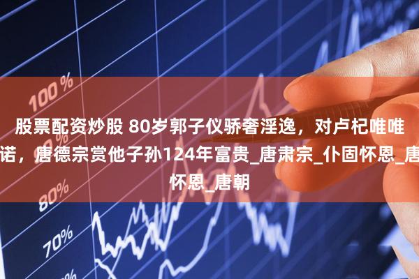 股票配资炒股 80岁郭子仪骄奢淫逸，对卢杞唯唯诺诺，唐德宗赏他子孙124年富贵_唐肃宗_仆固怀恩_唐朝