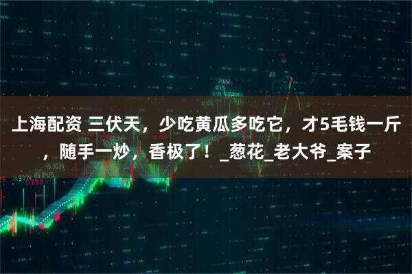 上海配资 三伏天，少吃黄瓜多吃它，才5毛钱一斤，随手一炒，香极了！_葱花_老大爷_案子