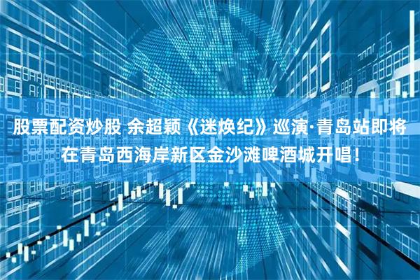 股票配资炒股 余超颖《迷焕纪》巡演·青岛站即将在青岛西海岸新区金沙滩啤酒城开唱！