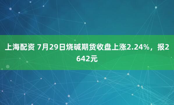 上海配资 7月29日烧碱期货收盘上涨2.24%，报2642元