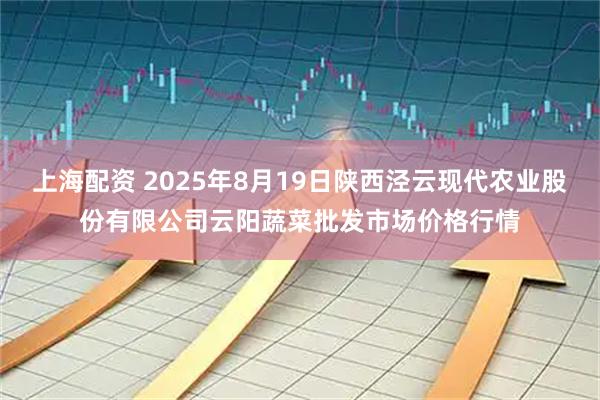 上海配资 2025年8月19日陕西泾云现代农业股份有限公司云阳蔬菜批发市场价格行情