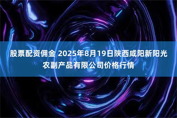股票配资佣金 2025年8月19日陕西咸阳新阳光农副产品有限公司价格行情