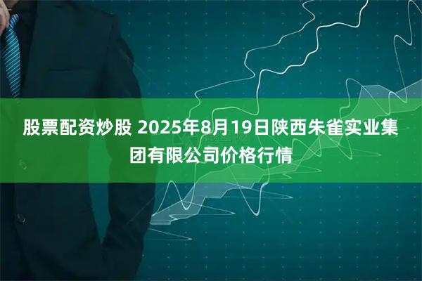 股票配资炒股 2025年8月19日陕西朱雀实业集团有限公司价格行情