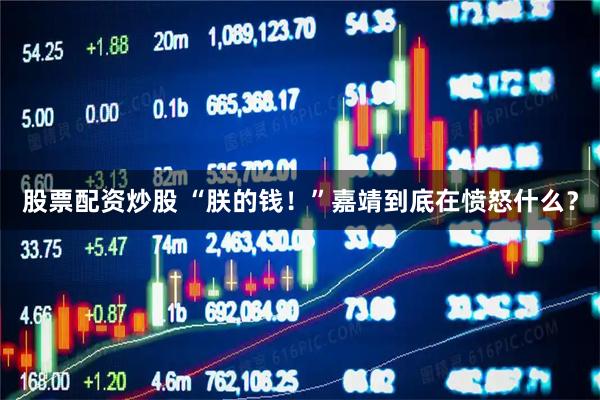 股票配资炒股 “朕的钱！”嘉靖到底在愤怒什么？