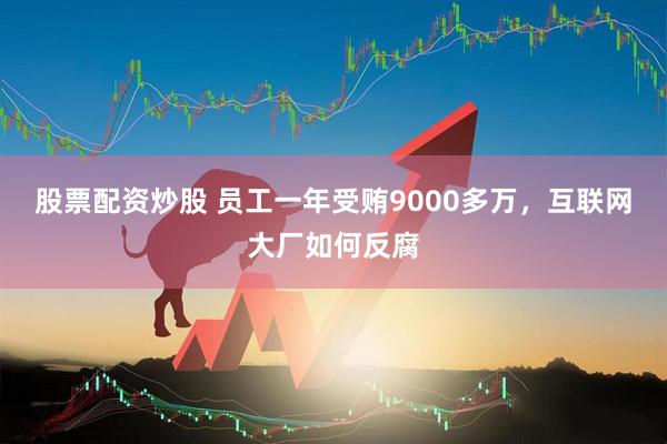 股票配资炒股 员工一年受贿9000多万，互联网大厂如何反腐