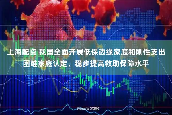 上海配资 我国全面开展低保边缘家庭和刚性支出困难家庭认定，稳步提高救助保障水平