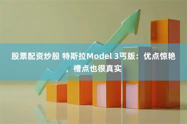 股票配资炒股 特斯拉Model 3丐版：优点惊艳，槽点也很真实