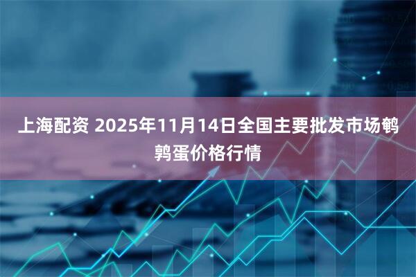 上海配资 2025年11月14日全国主要批发市场鹌鹑蛋价格行情