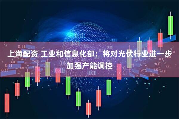 上海配资 工业和信息化部：将对光伏行业进一步加强产能调控
