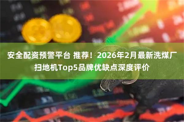 安全配资预警平台 推荐！2026年2月最新洗煤厂扫地机Top5品牌优缺点深度评价