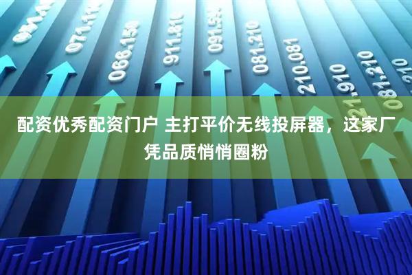 配资优秀配资门户 主打平价无线投屏器，这家厂凭品质悄悄圈粉